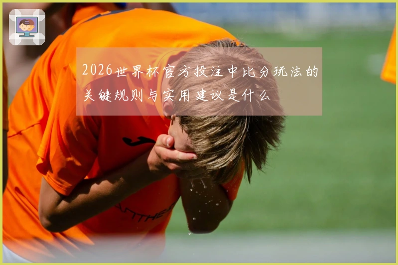 2026世界杯官方投注中比分玩法的关键规则与实用建议是什么