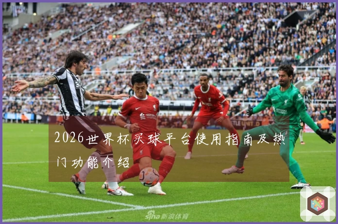 2026世界杯买球平台使用指南及热门功能介绍