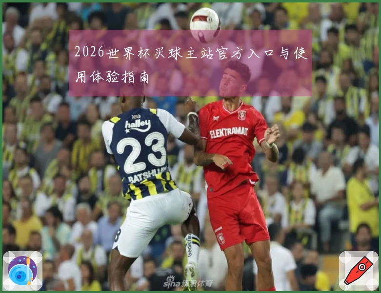 2026世界杯买球主站官方入口与使用体验指南