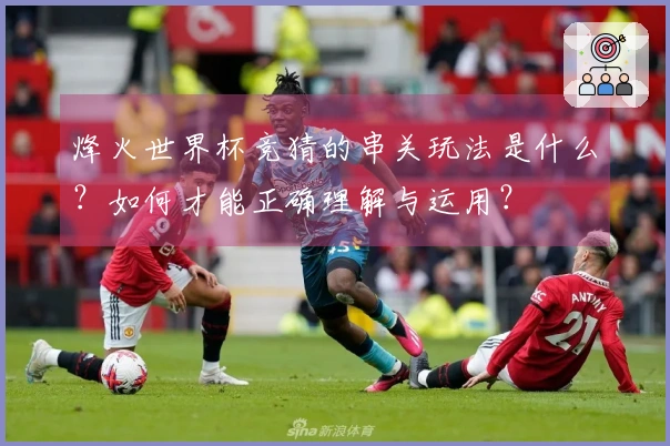 烽火世界杯竞猜的串关玩法是什么?如何才能正确理解与运用?