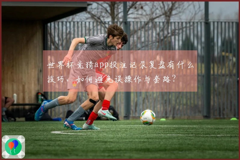 世界杯竞猜app投注记录复盘有什么技巧，如何避免误操作与套路？