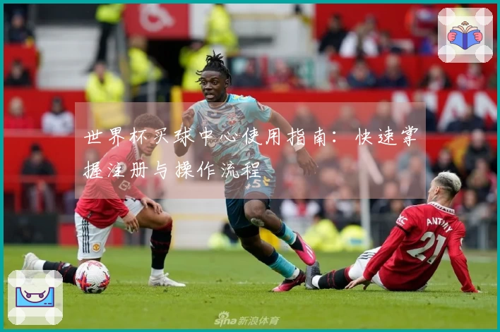 世界杯买球中心使用指南：快速掌握注册与操作流程
