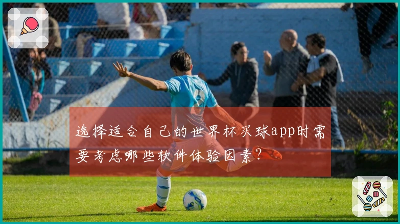 选择适合自己的世界杯买球app时需要考虑哪些软件体验因素？