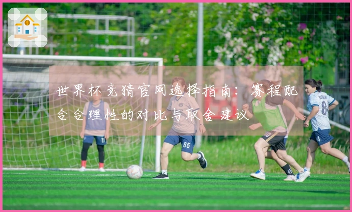 世界杯竞猜官网选择指南：赛程配合合理性的对比与取舍建议