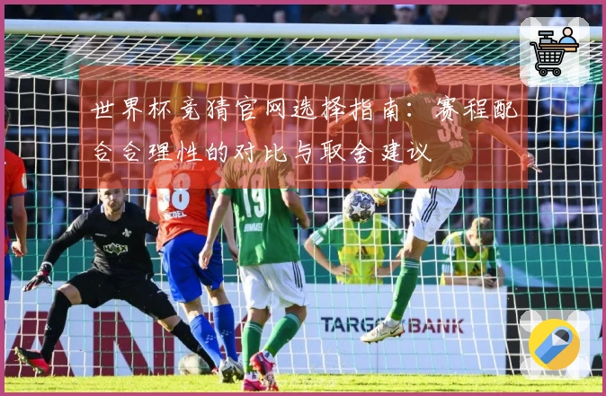 世界杯竞猜官网选择指南：赛程配合合理性的对比与取舍建议