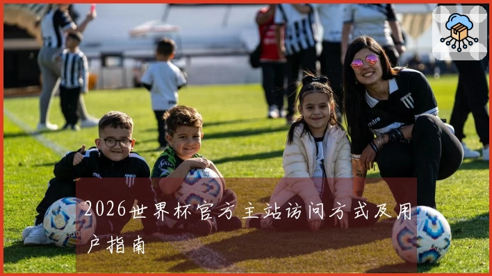 2026世界杯官方主站访问方式及用户指南