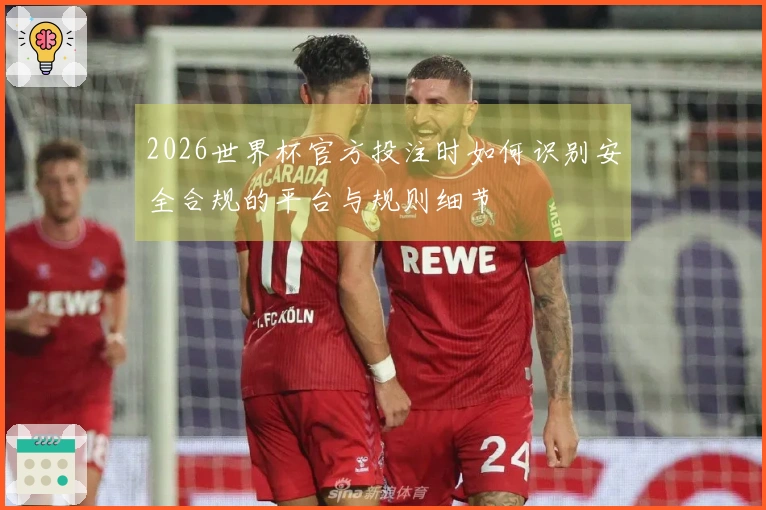 2026世界杯官方投注时如何识别安全合规的平台与规则细节
