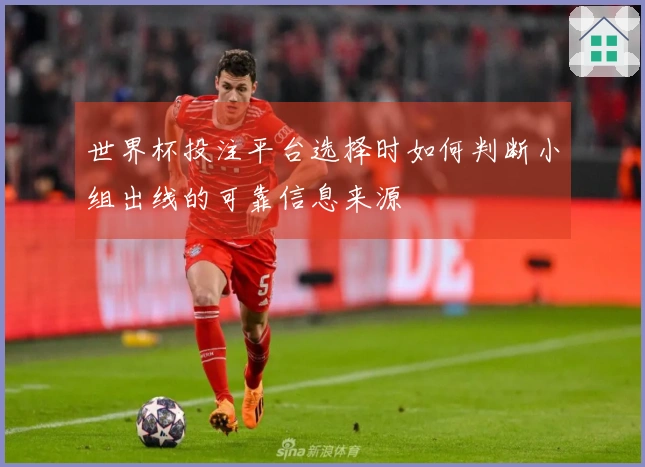 世界杯投注平台选择时如何判断小组出线的可靠信息来源