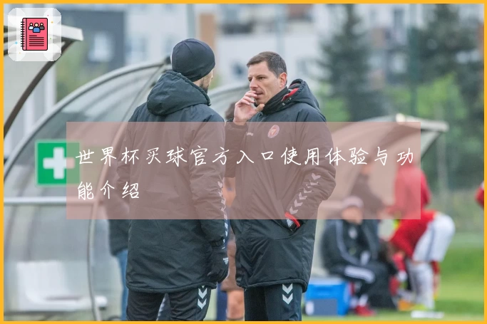 世界杯买球官方入口使用体验与功能介绍