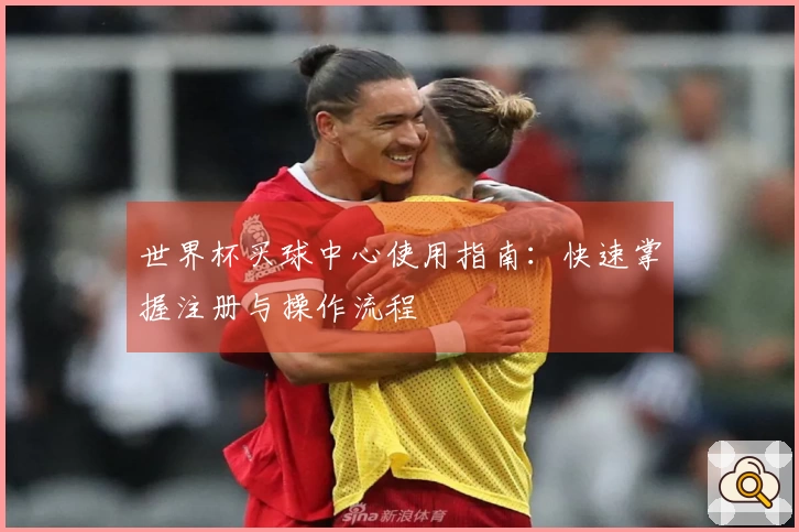 世界杯买球中心使用指南：快速掌握注册与操作流程