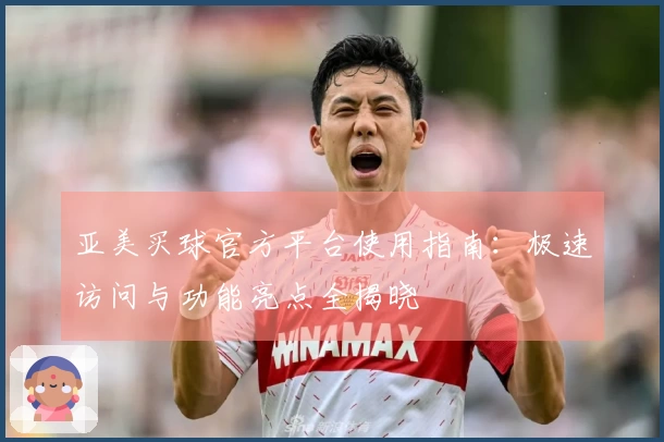 亚美买球官方平台使用指南：极速访问与功能亮点全揭晓