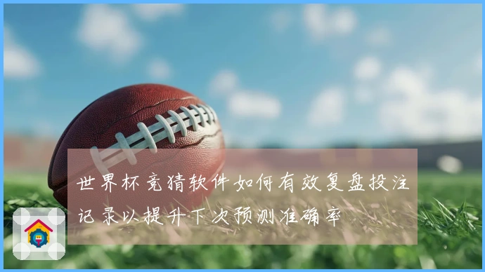 世界杯竞猜软件如何有效复盘投注记录以提升下次预测准确率