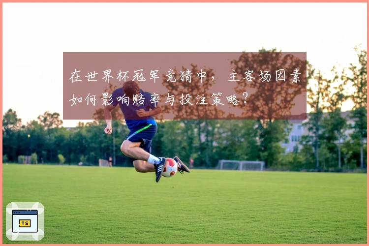 在世界杯冠军竞猜中,主客场因素如何影响赔率与投注策略?