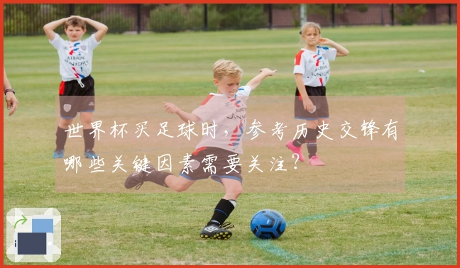 世界杯买足球时，参考历史交锋有哪些关键因素需要关注？