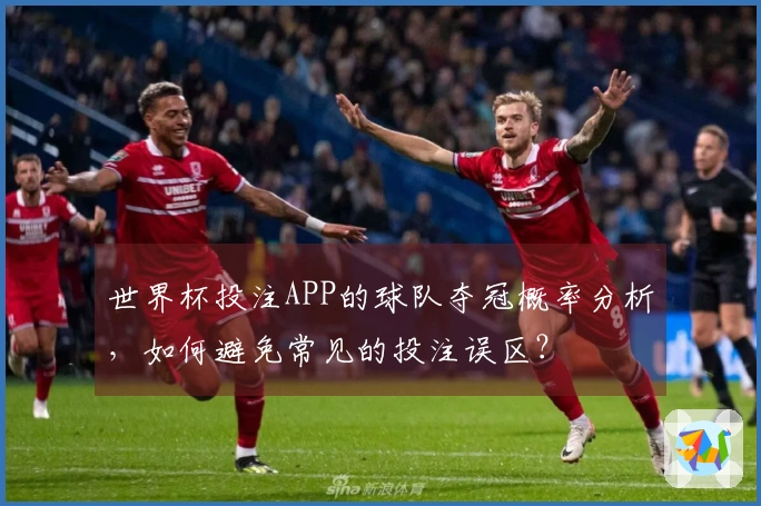 世界杯投注APP的球队夺冠概率分析，如何避免常见的投注误区？
