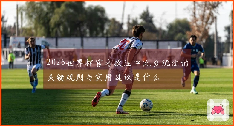 2026世界杯官方投注中比分玩法的关键规则与实用建议是什么