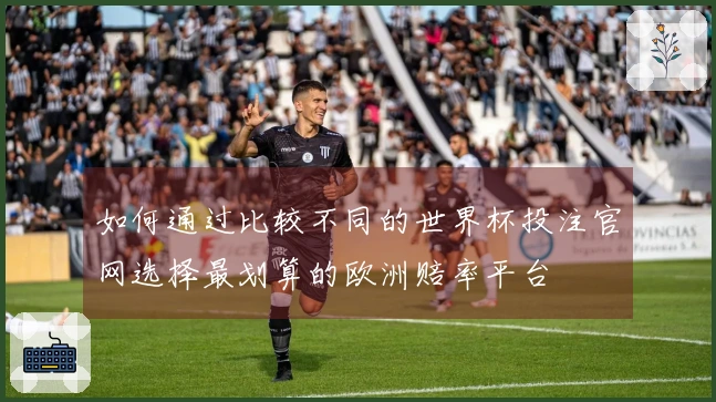 如何通过比较不同的世界杯投注官网选择最划算的欧洲赔率平台