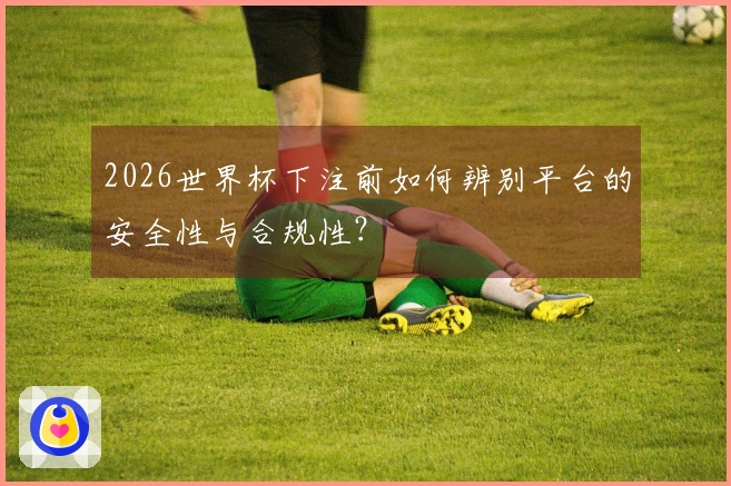 2026世界杯下注前如何辨别平台的安全性与合规性？