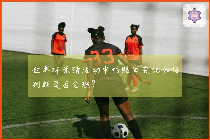世界杯竞猜活动中的赔率变化如何判断是否合理？