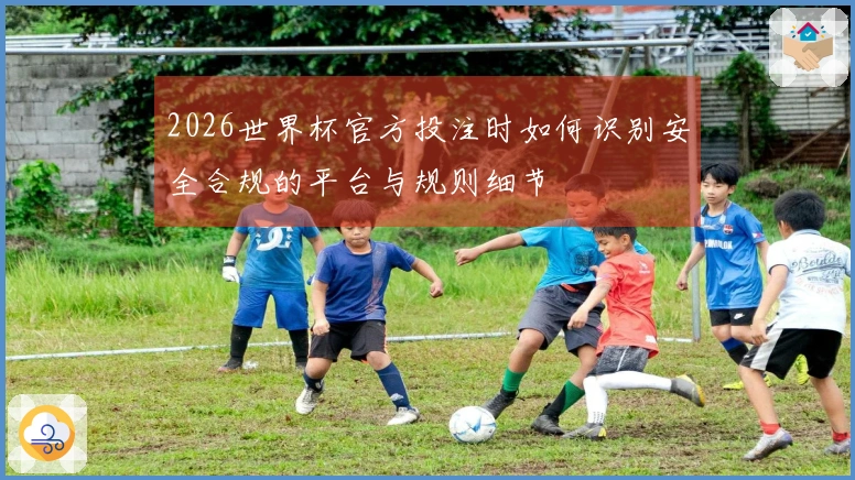 2026世界杯官方投注时如何识别安全合规的平台与规则细节