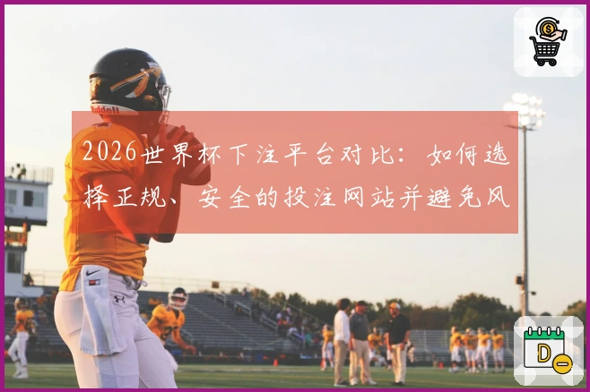 2026世界杯下注平台对比：如何选择正规、安全的投注网站并避免风险