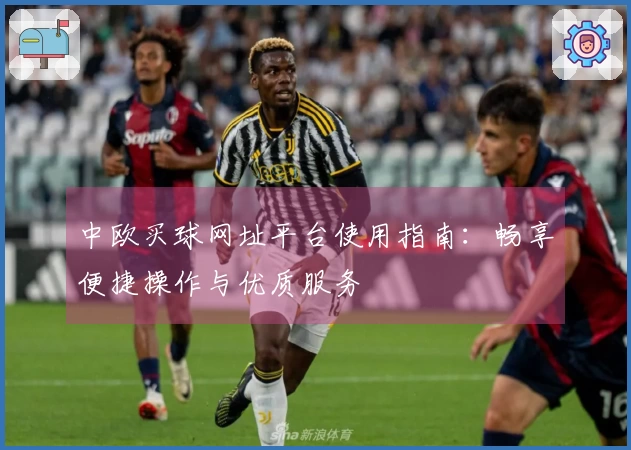 中欧买球网址平台使用指南：畅享便捷操作与优质服务