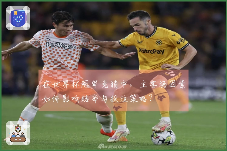 在世界杯冠军竞猜中，主客场因素如何影响赔率与投注策略？