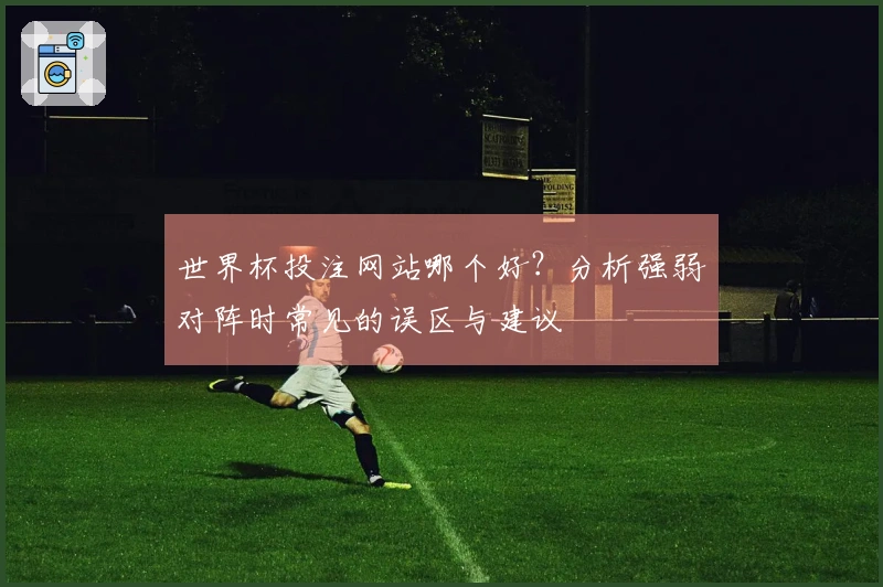 世界杯投注网站哪个好？分析强弱对阵时常见的误区与建议