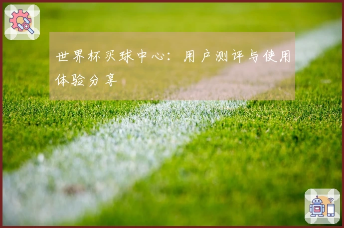 世界杯买球中心：用户测评与使用体验分享