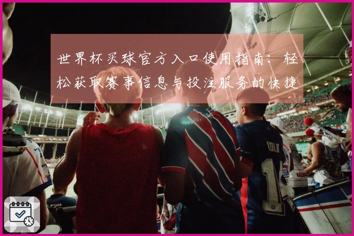 世界杯买球官方入口使用指南：轻松获取赛事信息与投注服务的快捷方式