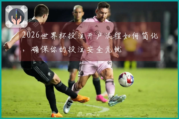 2026世界杯投注开户流程如何简化，确保你的投注安全无忧