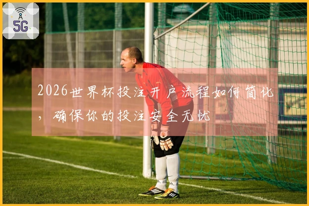 2026世界杯投注开户流程如何简化，确保你的投注安全无忧