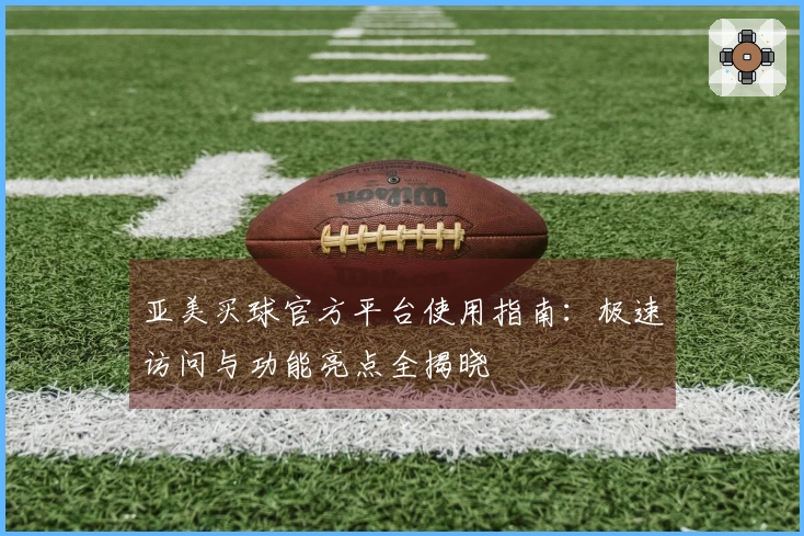 亚美买球官方平台使用指南：极速访问与功能亮点全揭晓