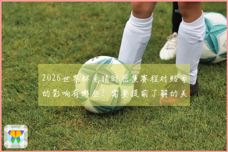2026世界杯竞猜时密集赛程对赔率的影响有哪些？需要提前了解的关键点是什么？