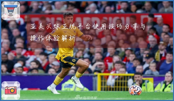 亚美买球正规平台使用技巧分享与操作体验解析