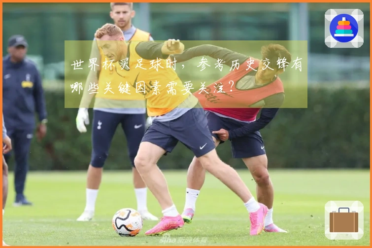 世界杯买足球时,参考历史交锋有哪些关键因素需要关注?